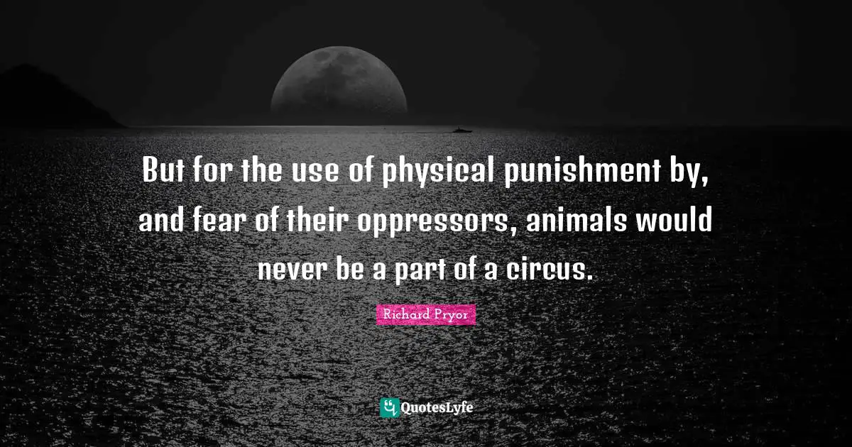 Richard Pryor Quotes: "But for the use of physical punishment by, and fear of their oppressors, animals would never be a part of a circus."