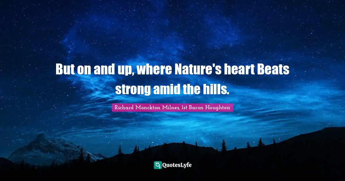 But on and up, where Nature's heart Beats strong amid the hills.