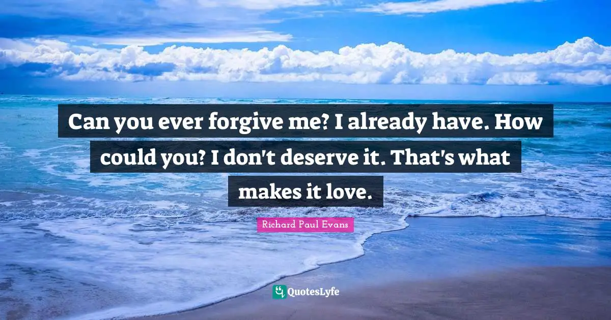 Can you ever forgive me? I already have. How could you? I don't deserve it. That's what makes it love.