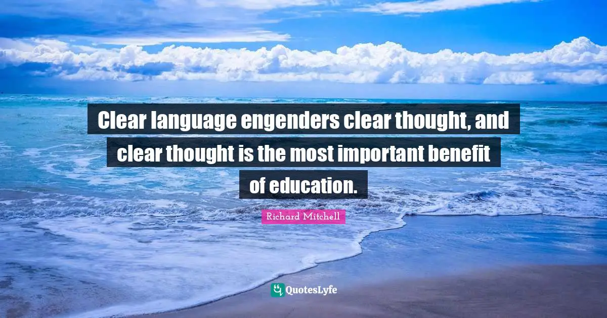 Clear language engenders clear thought, and clear thought is the most important benefit of education.