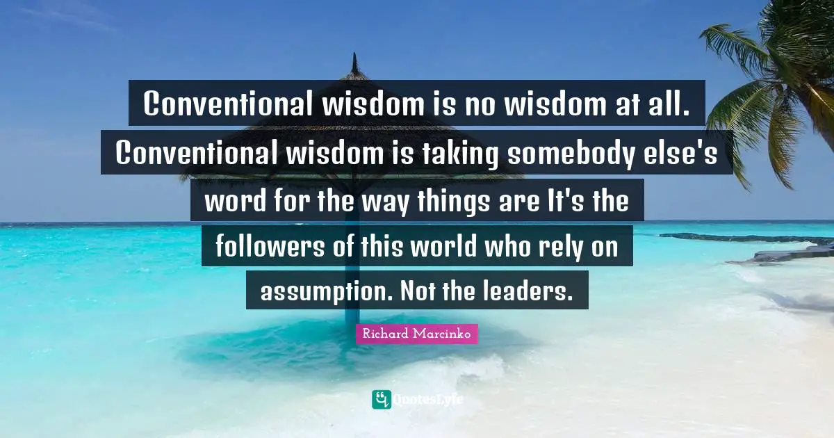 Rely Quotes: "Conventional wisdom is no wisdom at all. Conventional wisdom is taking somebody else's word for the way things are It's the followers of this world who rely on assumption. Not the leaders."