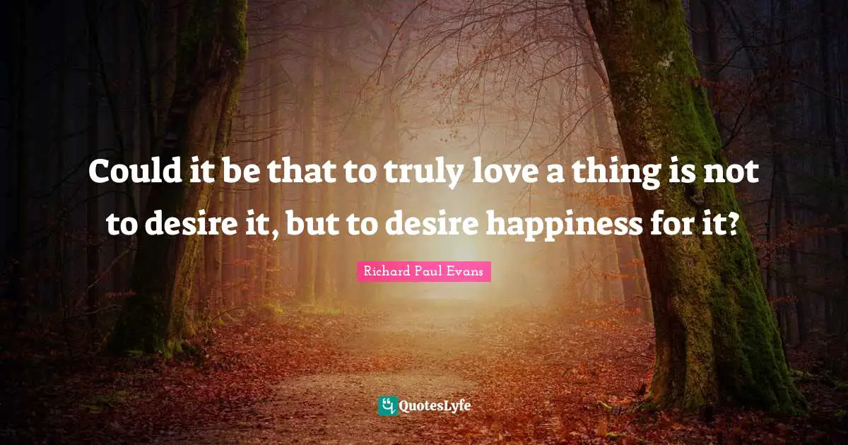 Could it be that to truly love a thing is not to desire it, but to desire happiness for it?