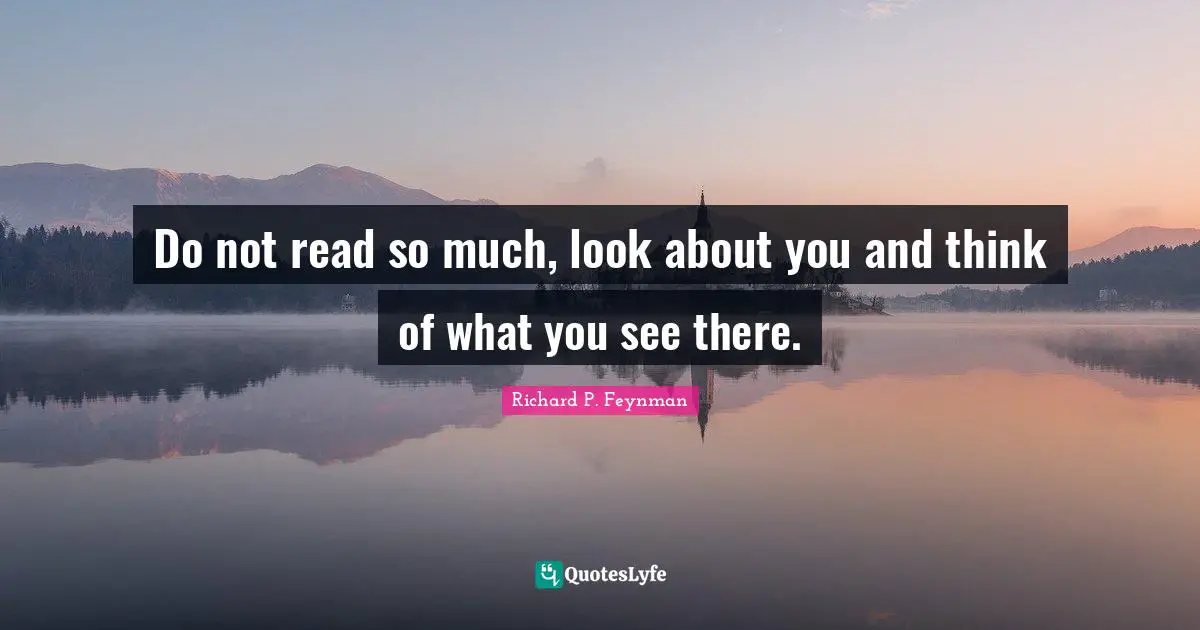 Do not read so much, look about you and think of what you see there.