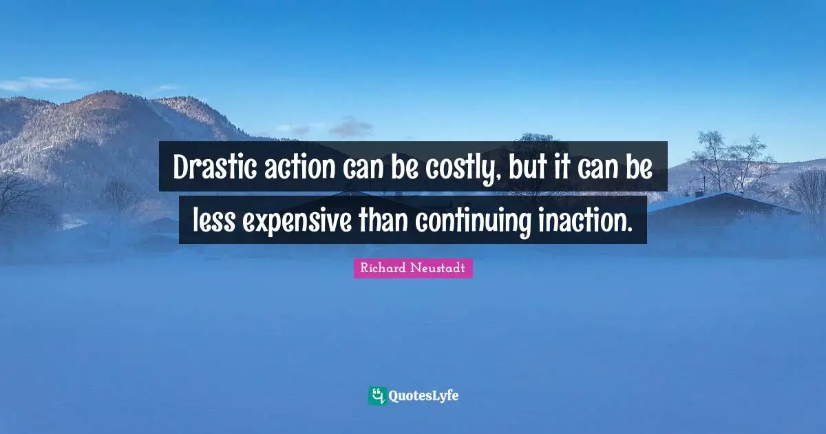 Drastic action can be costly, but it can be less expensive than continuing inaction.