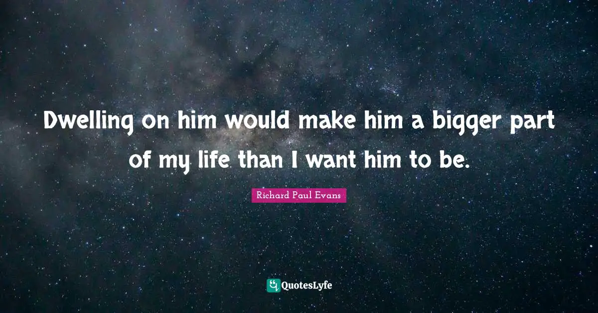 Dwelling on him would make him a bigger part of my life than I want him to be.