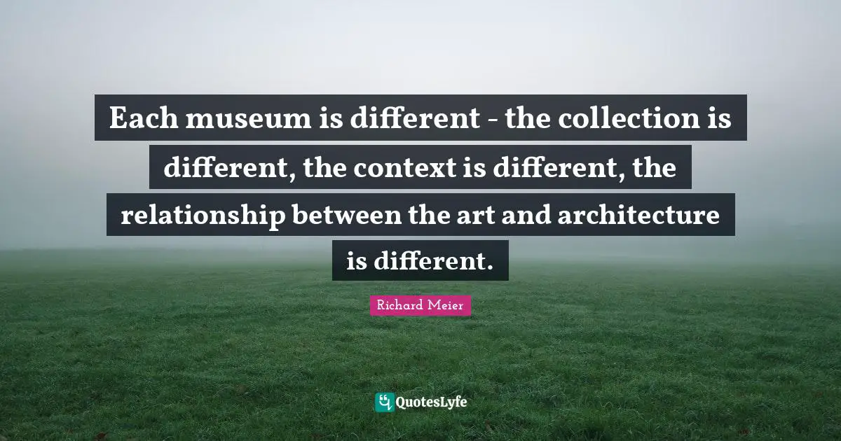 Each museum is different - the collection is different, the context is different, the relationship between the art and architecture is different.