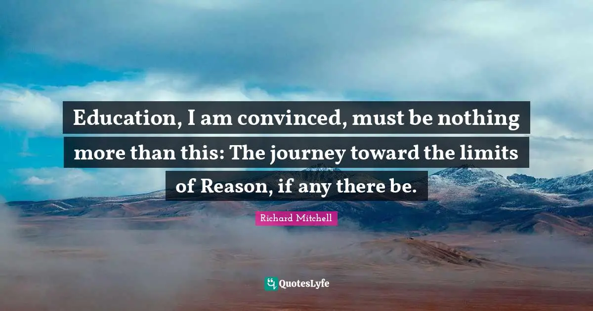 Education, I am convinced, must be nothing more than this: The journey toward the limits of Reason, if any there be.