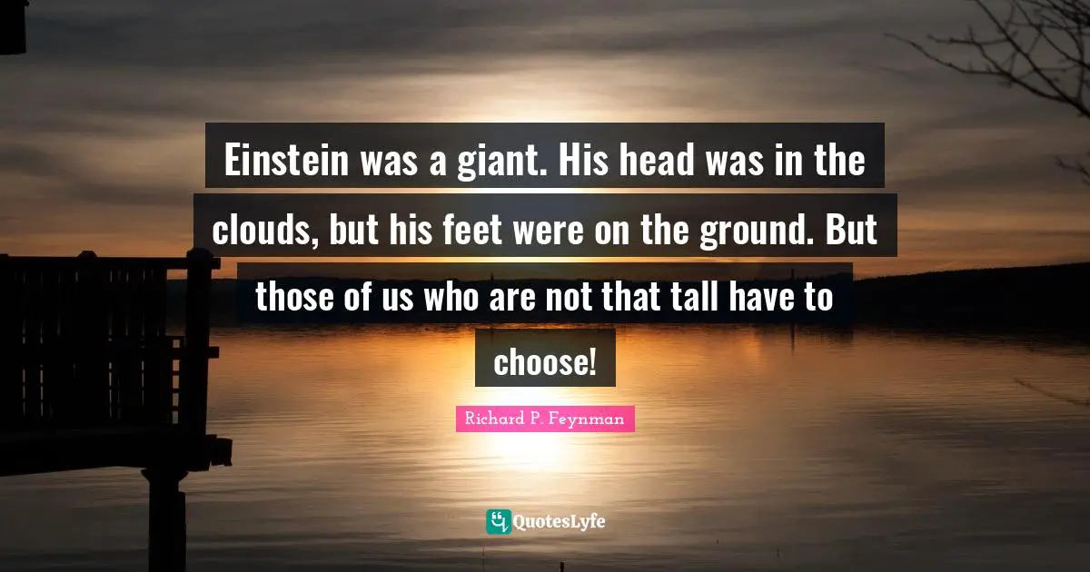 Tall Quotes: "Einstein was a giant. His head was in the clouds, but his feet were on the ground. But those of us who are not that tall have to choose!"