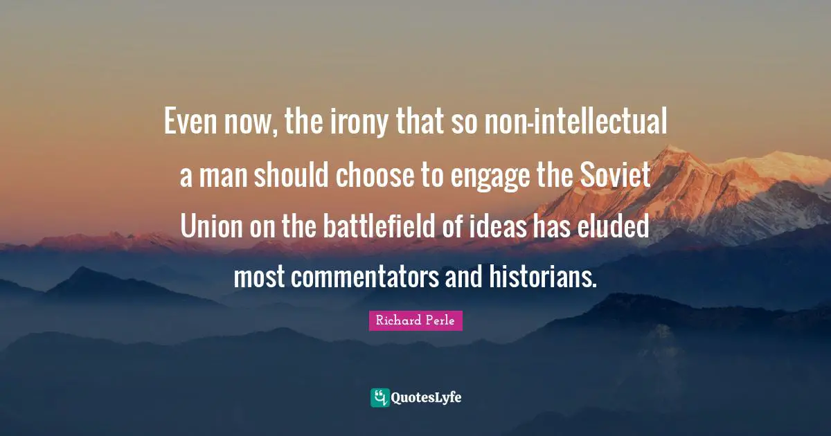 Richard Perle Quotes: "Even now, the irony that so non-intellectual a man should choose to engage the Soviet Union on the battlefield of ideas has eluded most commentators and historians."