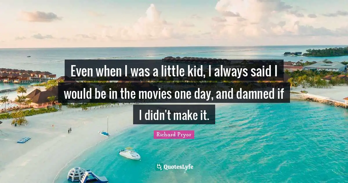 Even when I was a little kid, I always said I would be in the movies one day, and damned if I didn't make it.