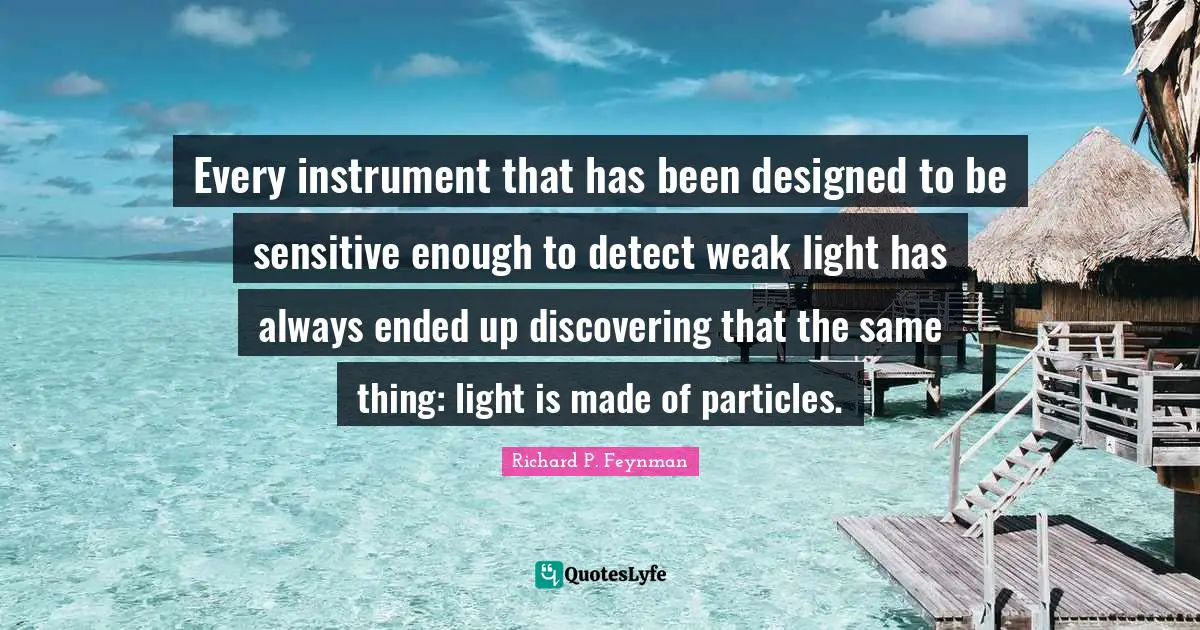 Every instrument that has been designed to be sensitive enough to detect weak light has always ended up discovering that the same thing: light is made of particles.