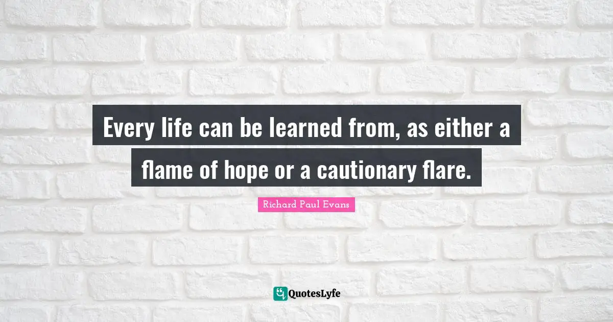 Every life can be learned from, as either a flame of hope or a cautionary flare.