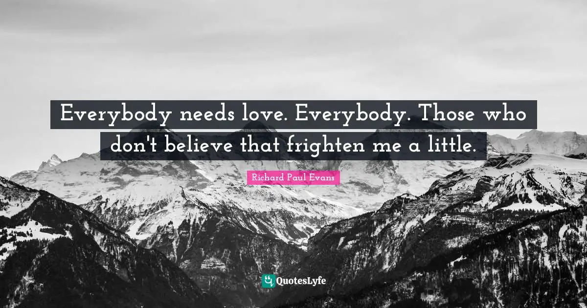 Everybody needs love. Everybody. Those who don't believe that frighten me a little.