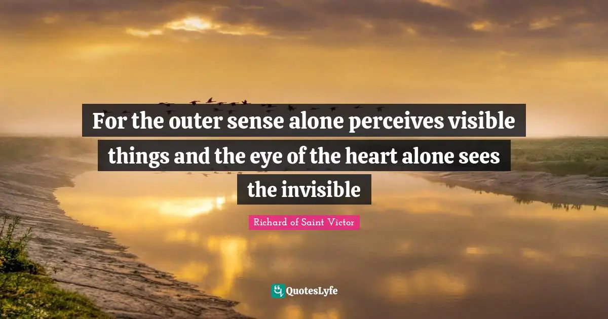 For the outer sense alone perceives visible things and the eye of the heart alone sees the invisible