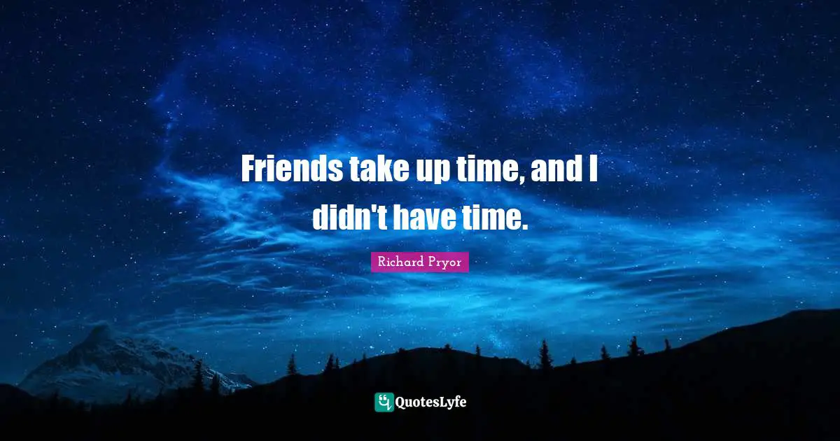 Richard Pryor Quotes: "Friends take up time, and I didn't have time."