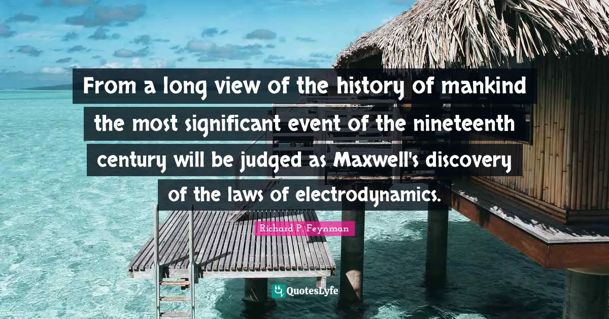 From a long view of the history of mankind the most significant event of the nineteenth century will be judged as Maxwell's discovery of the laws of electrodynamics.