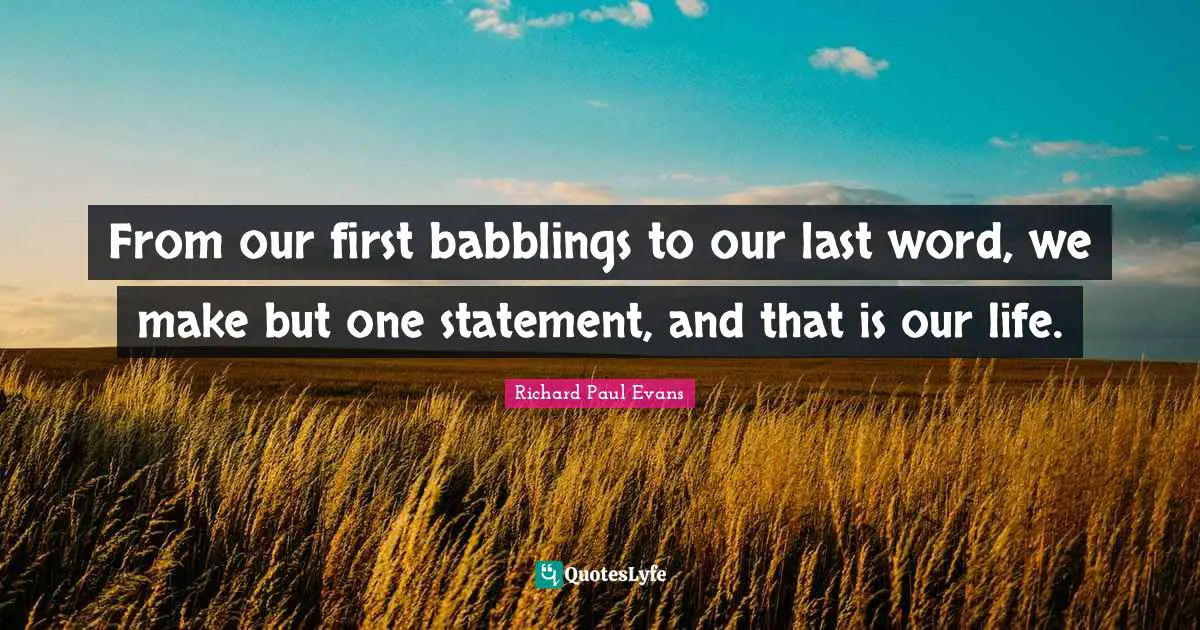 Last Words Quotes: "From our first babblings to our last word, we make but one statement, and that is our life."