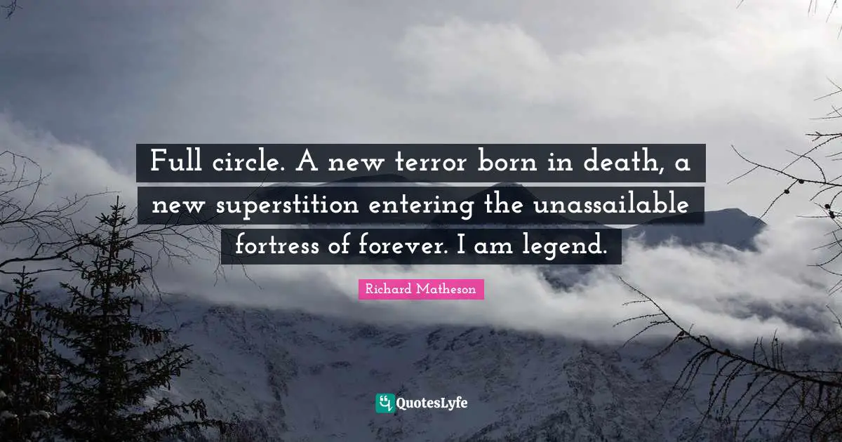 Full circle. A new terror born in death, a new superstition entering the unassailable fortress of forever. I am legend.