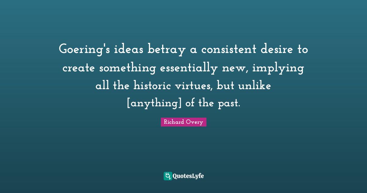 Goering's ideas betray a consistent desire to create something essentially new, implying all the historic virtues, but unlike [anything] of the past.