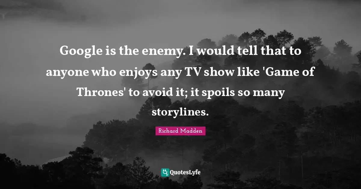 Google Quotes: "Google is the enemy. I would tell that to anyone who enjoys any TV show like 'Game of Thrones' to avoid it; it spoils so many storylines."