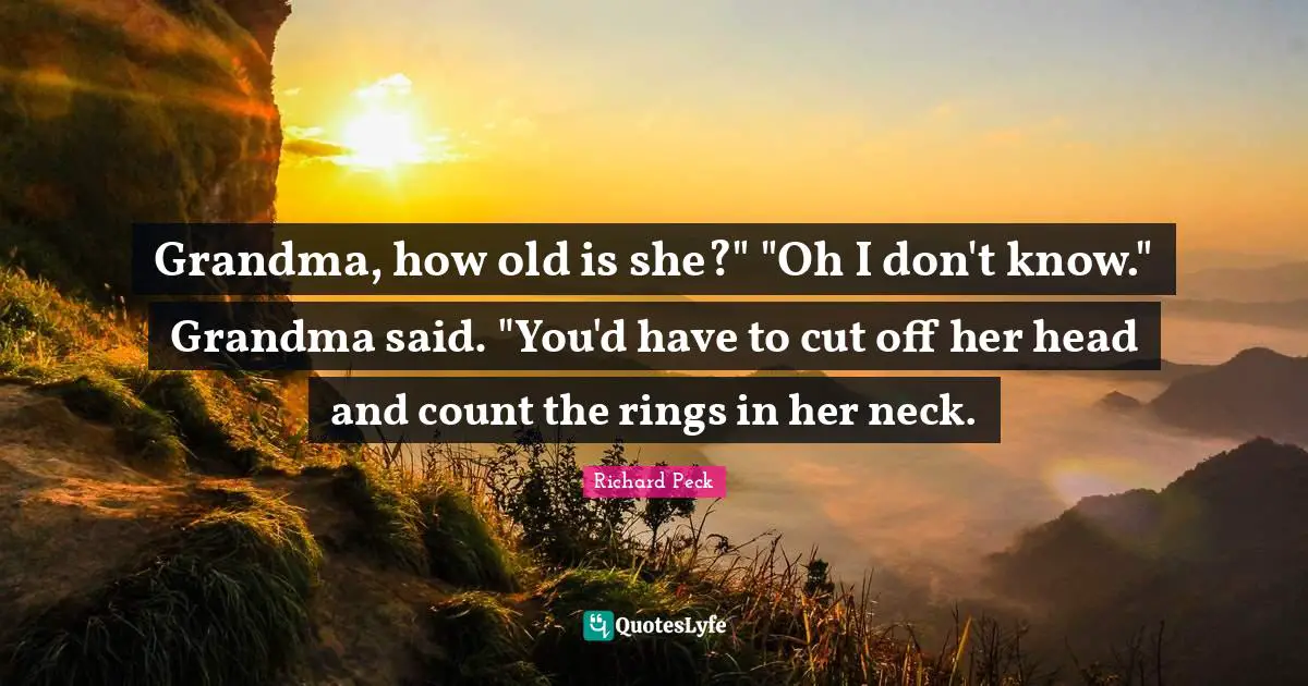 Grandma, how old is she?" "Oh I don't know." Grandma said. "You'd have to cut off her head and count the rings in her neck.