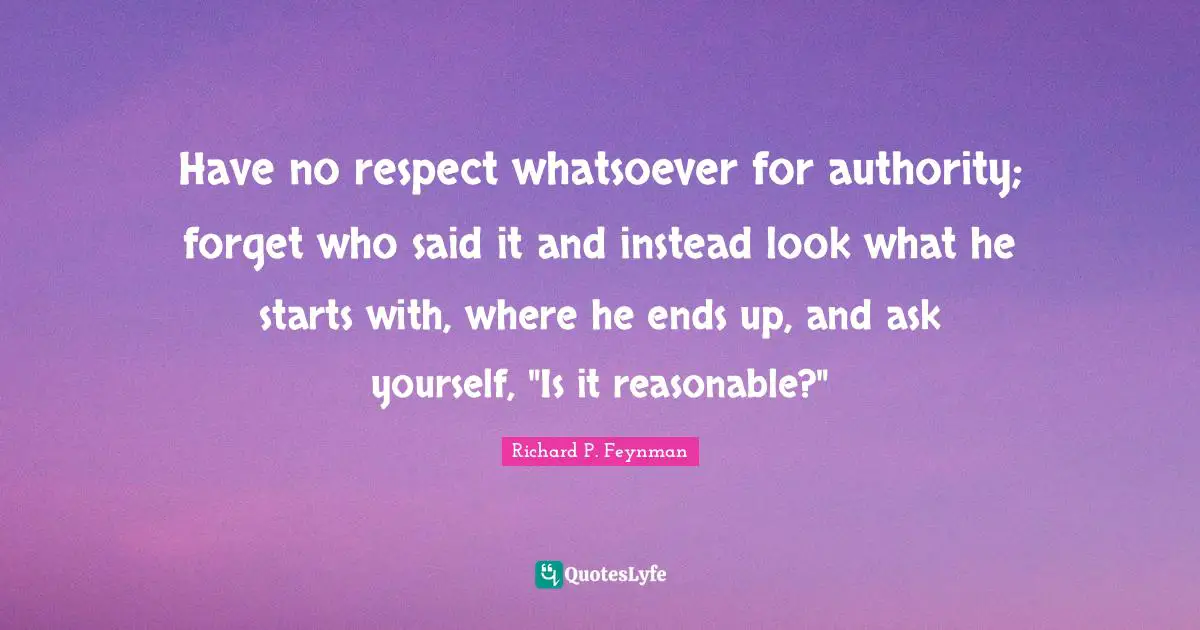 Have no respect whatsoever for authority; forget who said it and instead look what he starts with, where he ends up, and ask yourself, "Is it reasonable?"