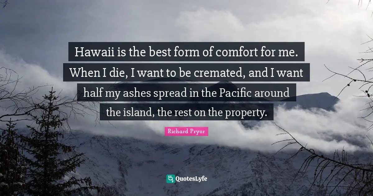 Richard Pryor Quotes: "Hawaii is the best form of comfort for me. When I die, I want to be cremated, and I want half my ashes spread in the Pacific around the island, the rest on the property."