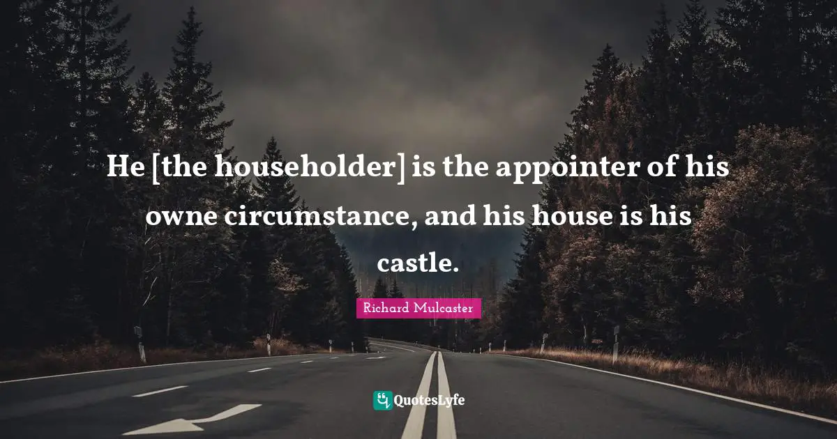 He [the householder] is the appointer of his owne circumstance, and his house is his castle.