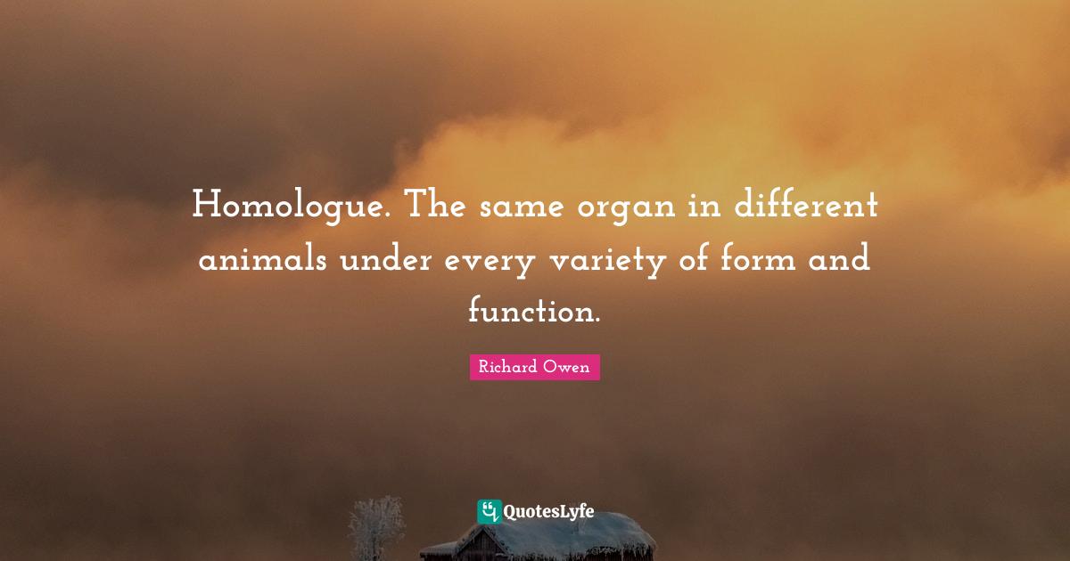 Homologue. The same organ in different animals under every variety of form and function.