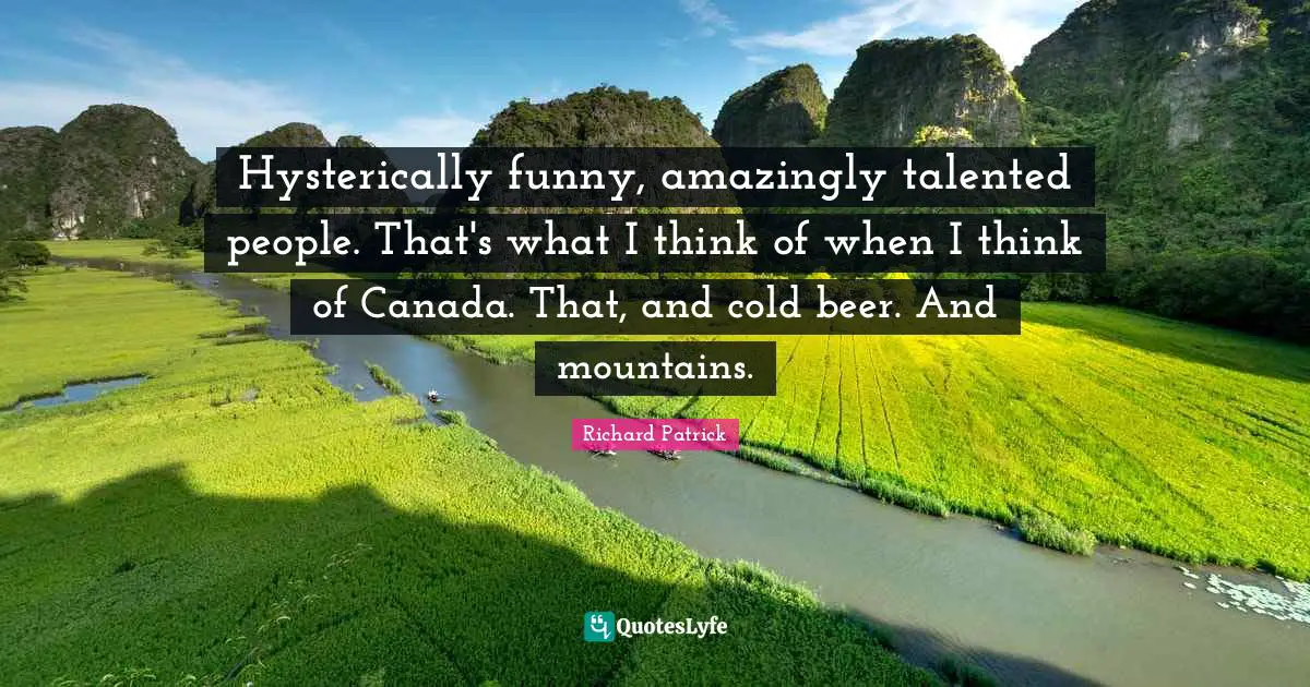 Hysterically funny, amazingly talented people. That's what I think of when I think of Canada. That, and cold beer. And mountains.