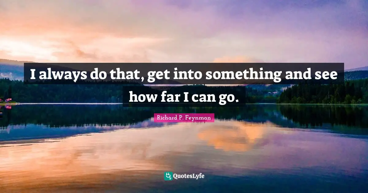 I always do that, get into something and see how far I can go.