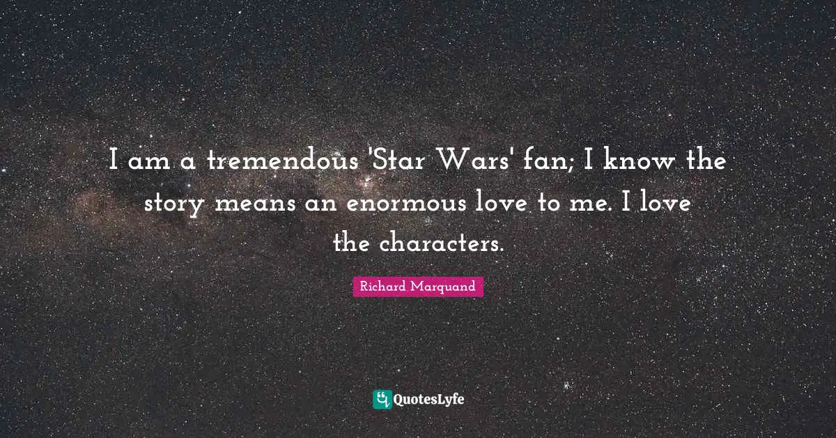 I am a tremendous 'Star Wars' fan; I know the story means an enormous love to me. I love the characters.