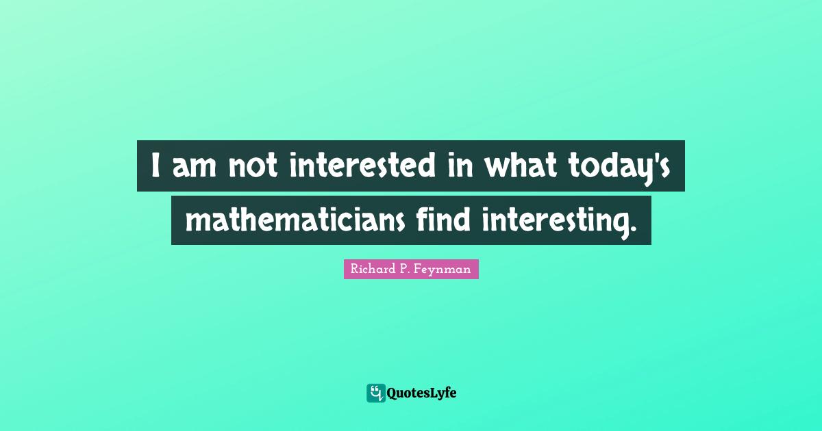 I am not interested in what today's mathematicians find interesting.