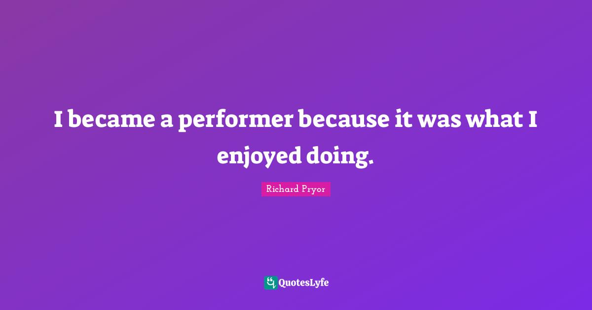 Performers Quotes: "I became a performer because it was what I enjoyed doing."