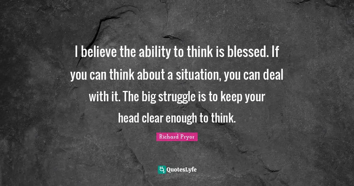 Clear Quotes: "I believe the ability to think is blessed. If you can think about a situation, you can deal with it. The big struggle is to keep your head clear enough to think."