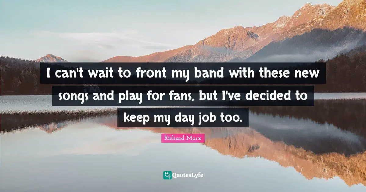 I can't wait to front my band with these new songs and play for fans, but I've decided to keep my day job too.