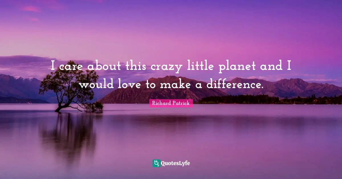 I care about this crazy little planet and I would love to make a difference.
