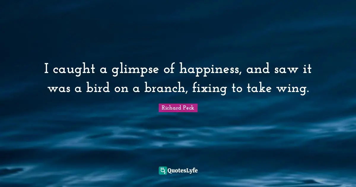 I caught a glimpse of happiness, and saw it was a bird on a branch, fixing to take wing.