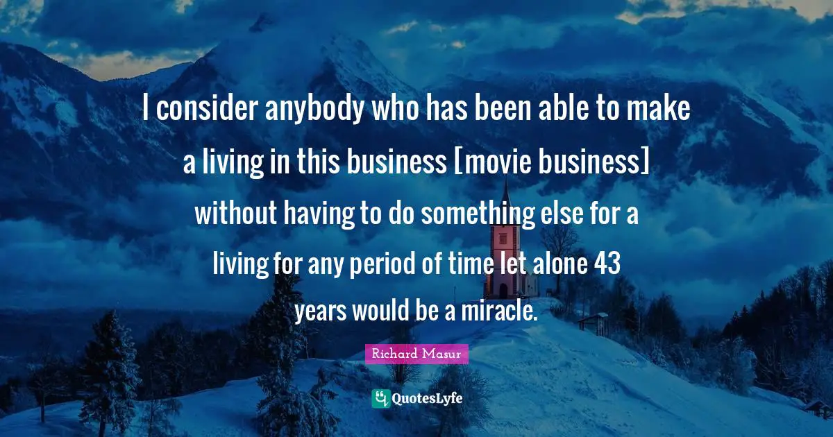 I consider anybody who has been able to make a living in this business [movie business] without having to do something else for a living for any period of time let alone 43 years would be a miracle.