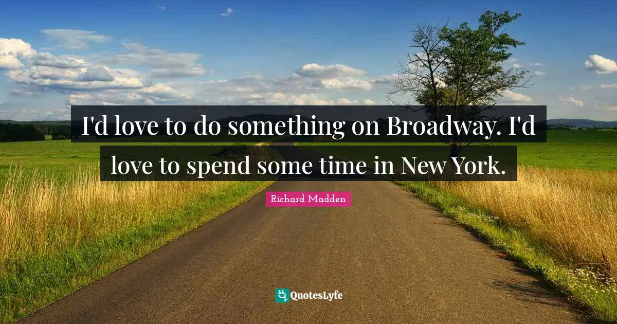 I'd love to do something on Broadway. I'd love to spend some time in New York.