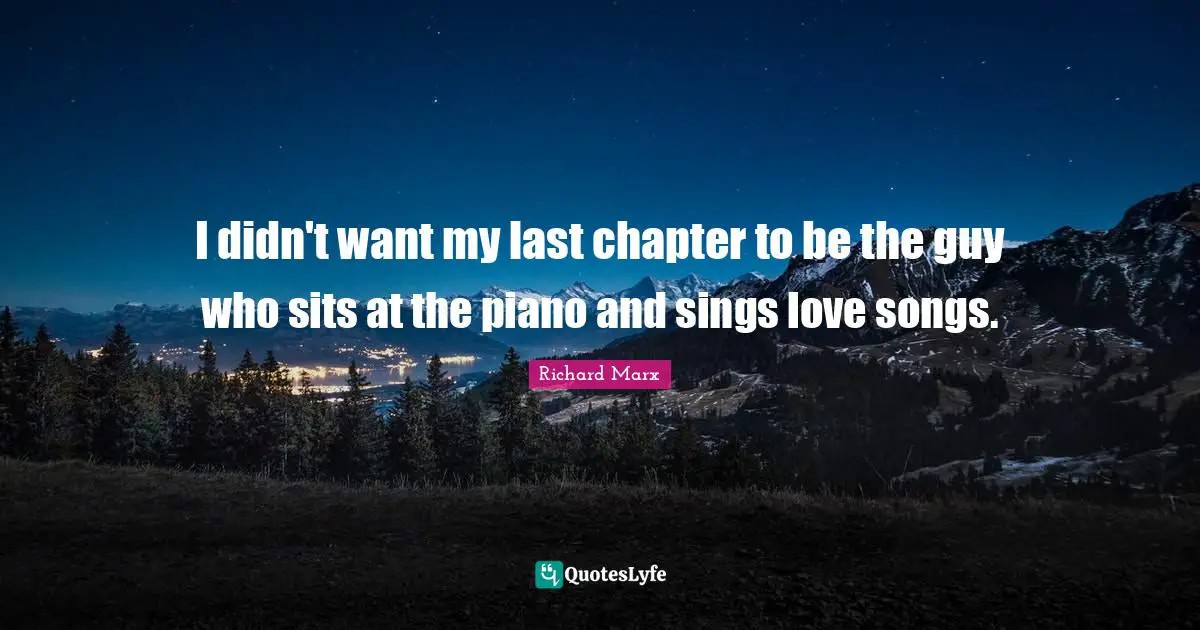 I didn't want my last chapter to be the guy who sits at the piano and sings love songs.