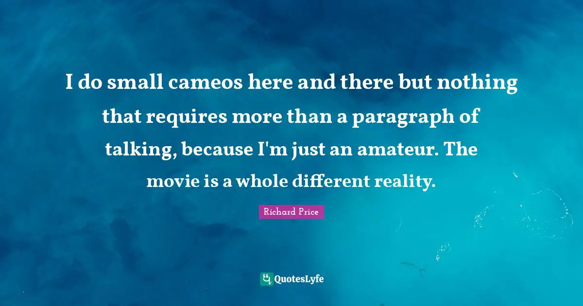 I do small cameos here and there but nothing that requires more than a paragraph of talking, because I'm just an amateur. The movie is a whole different reality.
