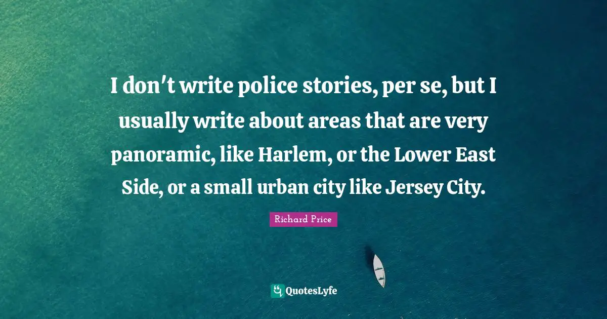 I don't write police stories, per se, but I usually write about areas that are very panoramic, like Harlem, or the Lower East Side, or a small urban city like Jersey City.