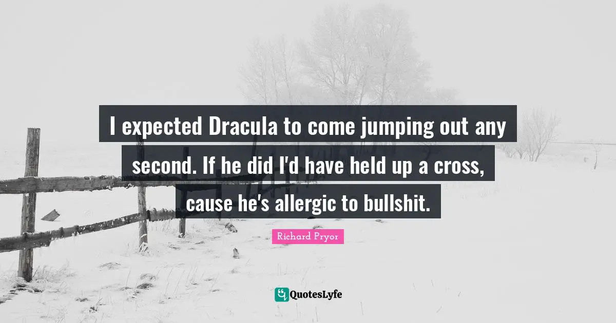 I expected Dracula to come jumping out any second. If he did I'd have held up a cross, cause he's allergic to bullshit.