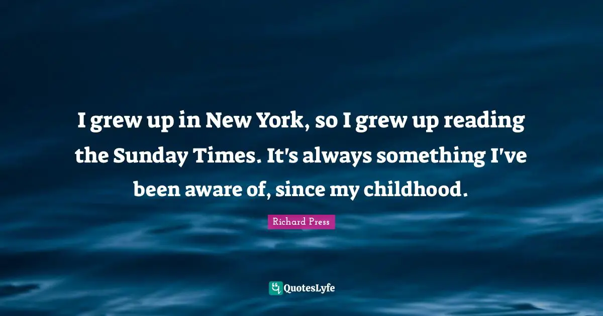 I grew up in New York, so I grew up reading the Sunday Times. It's always something I've been aware of, since my childhood.
