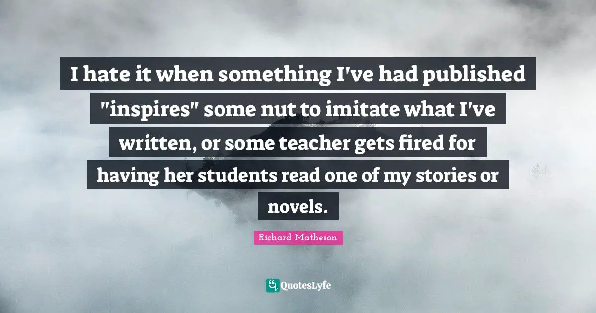 I hate it when something I've had published "inspires" some nut to imitate what I've written, or some teacher gets fired for having her students read one of my stories or novels.