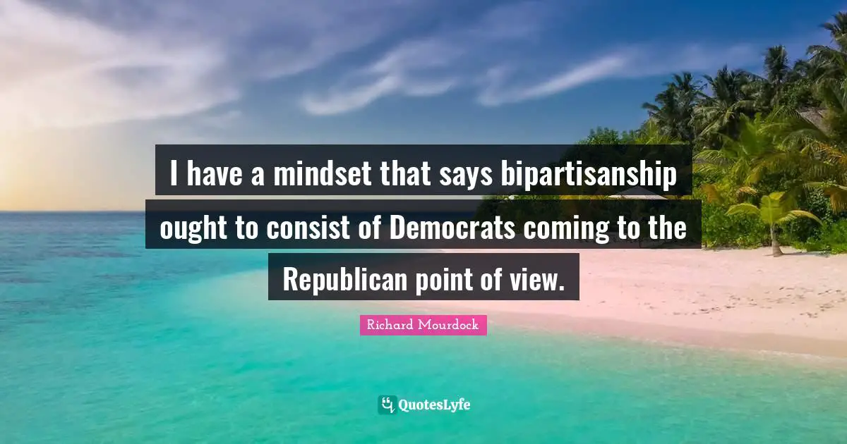 Point Of View Quotes: "I have a mindset that says bipartisanship ought to consist of Democrats coming to the Republican point of view."