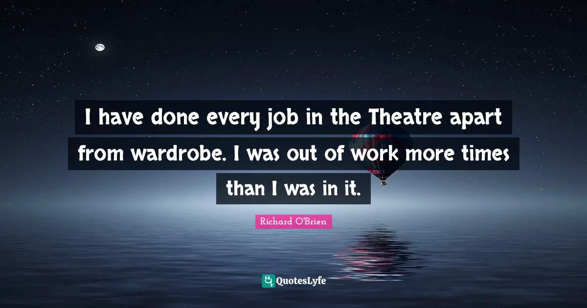 I have done every job in the Theatre apart from wardrobe. I was out of work more times than I was in it.