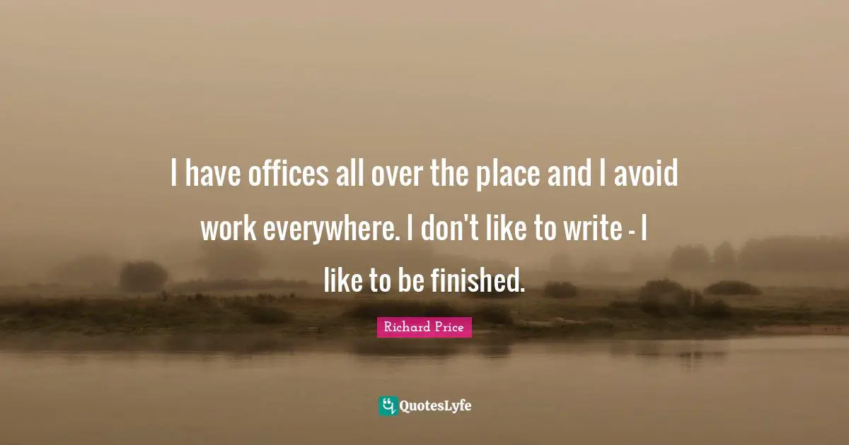 I have offices all over the place and I avoid work everywhere. I don't like to write - I like to be finished.