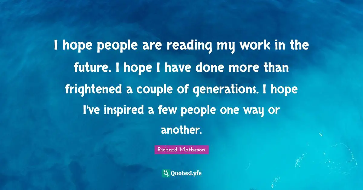 I hope people are reading my work in the future. I hope I have done more than frightened a couple of generations. I hope I've inspired a few people one way or another.